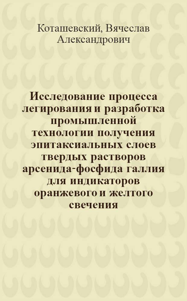 Исследование процесса легирования и разработка промышленной технологии получения эпитаксиальных слоев твердых растворов арсенида-фосфида галлия для индикаторов оранжевого и желтого свечения : Автореф. дис. на соиск. учен. степ. к. т. н