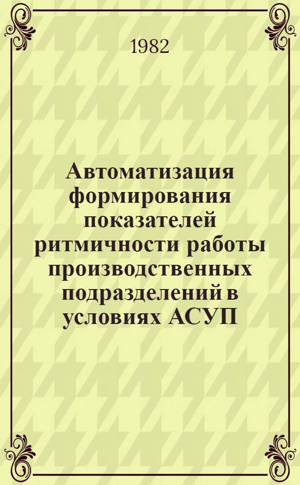 Автоматизация формирования показателей ритмичности работы производственных подразделений в условиях АСУП : Автореф. дис. на соиск. учен. степ. канд. экон. наук : (08.00.13)