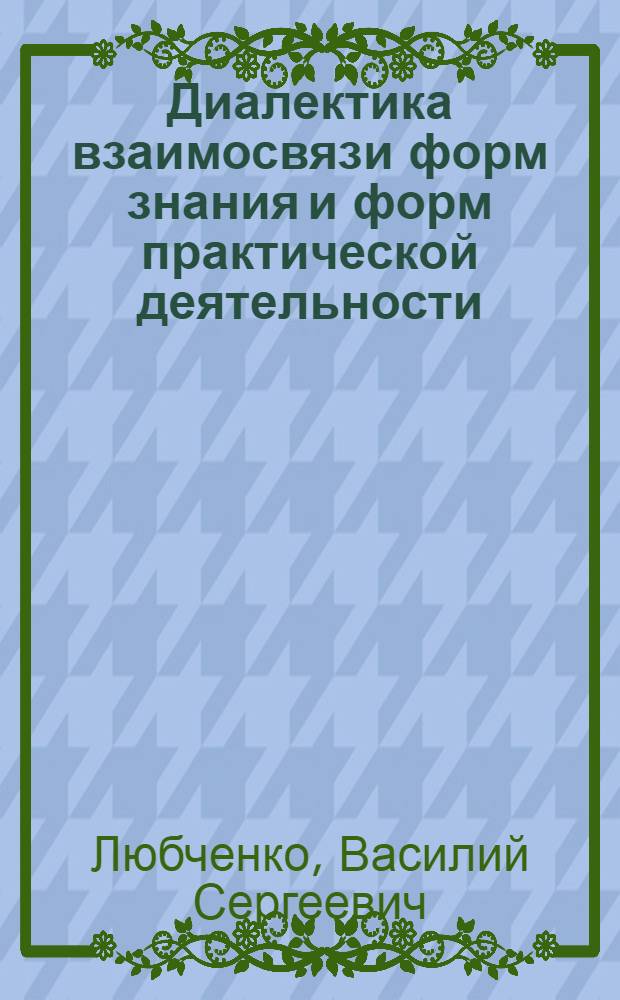 Диалектика взаимосвязи форм знания и форм практической деятельности : Автореф. дис. на соиск. учен. степ. канд. филос. наук : (09.00.01)