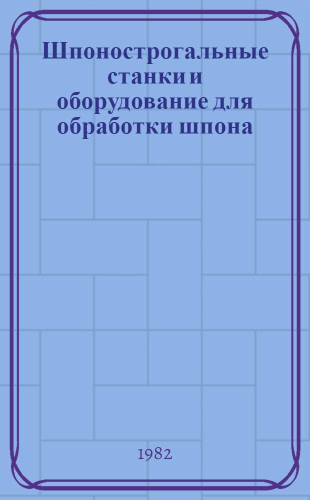 Шпонострогальные станки и оборудование для обработки шпона : Учеб. для сред. ПТУ