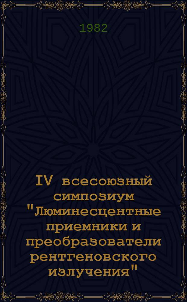 IV всесоюзный симпозиум "Люминесцентные приемники и преобразователи рентгеновского излучения", 21-23 сентября 1982 г. : (Тез. докл.)
