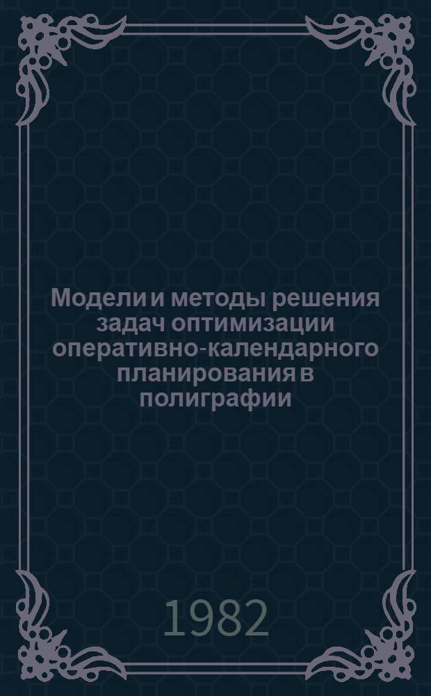 Модели и методы решения задач оптимизации оперативно-календарного планирования в полиграфии : Конспект лекций для спец. 1712 "Экономика и орг. полигр. пром-сти"