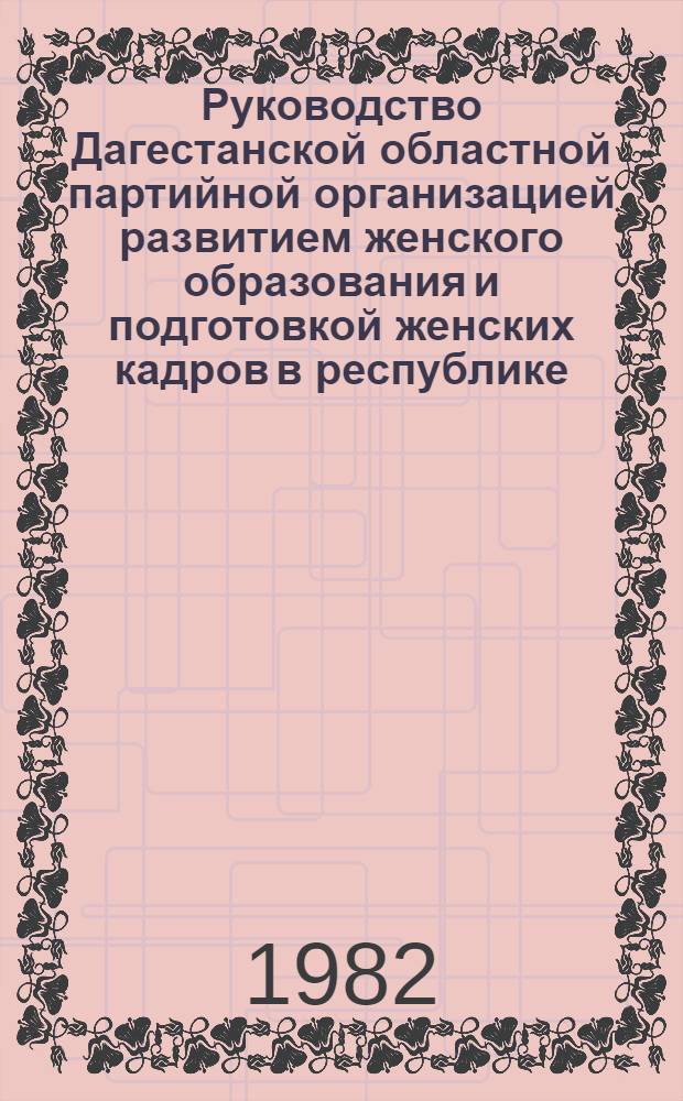 Руководство Дагестанской областной партийной организацией развитием женского образования и подготовкой женских кадров в республике (1946-1965 гг.) : Автореф. дис. на соиск. учен. степ. канд. ист. наук : (07.00.01)