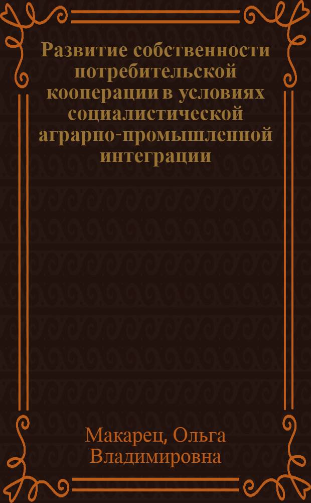 Развитие собственности потребительской кооперации в условиях социалистической аграрно-промышленной интеграции : Автореф. дис. на соиск. учен. степ. канд. экон. наук : (08.00.01)