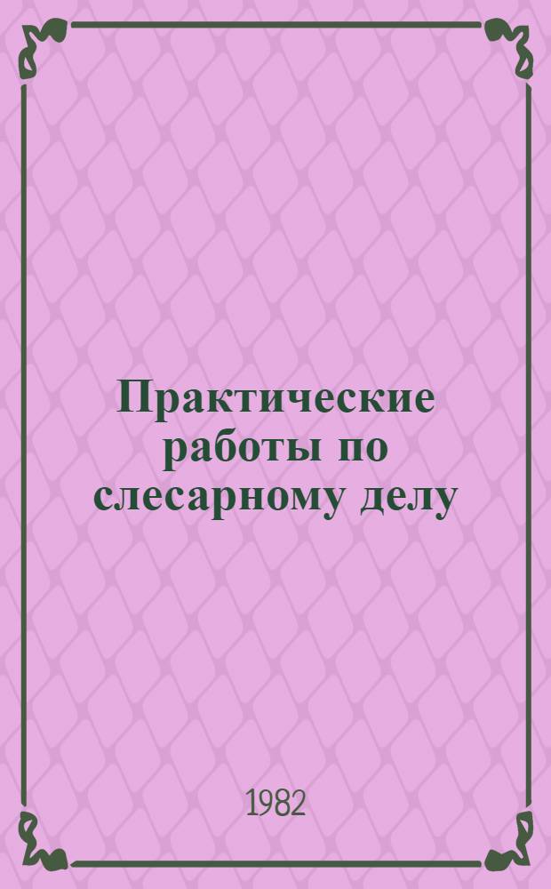 Практические работы по слесарному делу : Учеб. пособие для сред. ПТУ