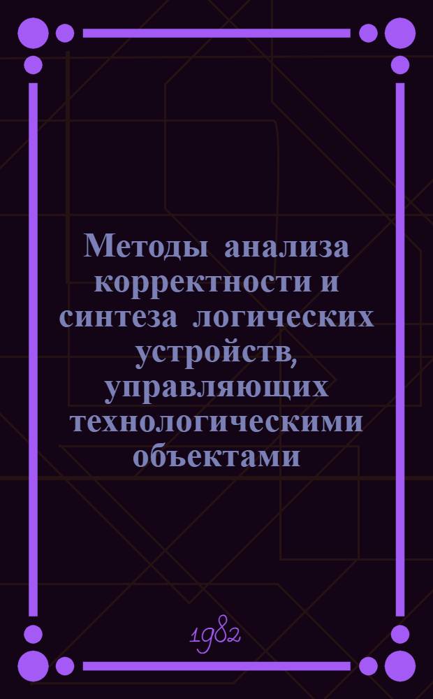 Методы анализа корректности и синтеза логических устройств, управляющих технологическими объектами : Автореф. дис. на соиск. учен. степ. канд. техн. наук : (05.13.05)