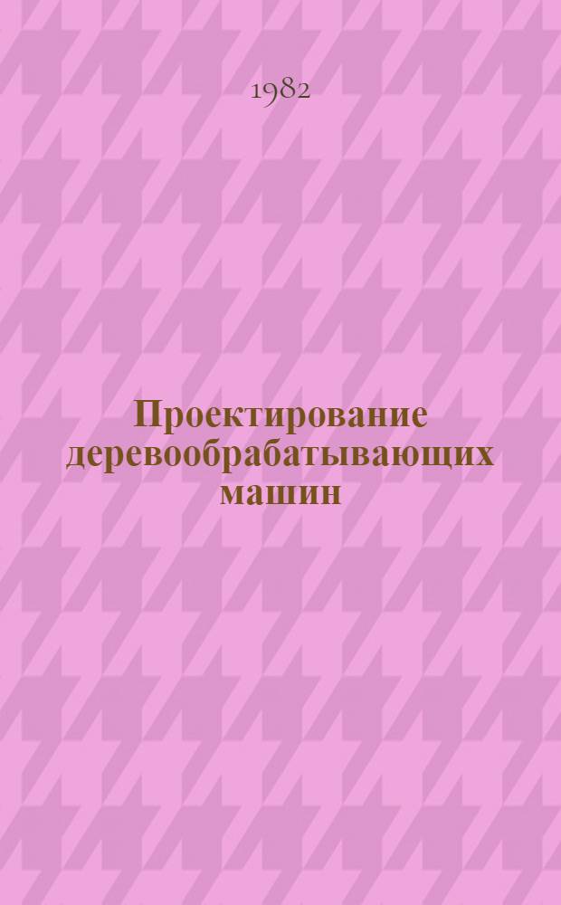 Проектирование деревообрабатывающих машин : Лекции для студентов спец. 0519, 0902а