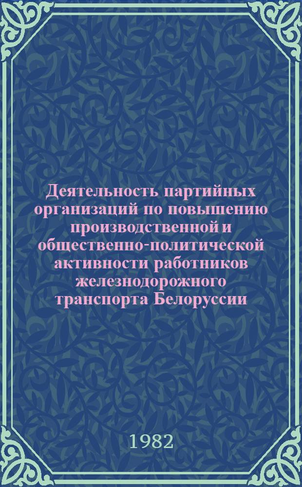 Деятельность партийных организаций по повышению производственной и общественно-политической активности работников железнодорожного транспорта Белоруссии (1966-1970 гг.) : Автореф. дис. на соиск. учен. степ. канд. ист. наук : (07.00.01)
