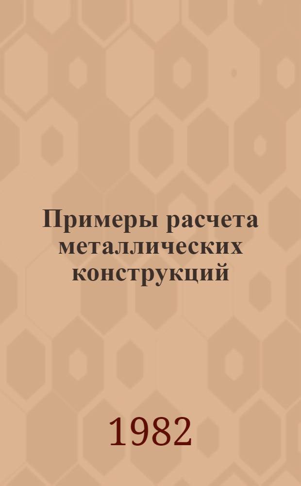 Примеры расчета металлических конструкций : Учеб. пособие для строит. техникумов по спец. 1202 "Пром. и гражд. стр-во" и 1225 "С.-х. и гражд. стр-во"