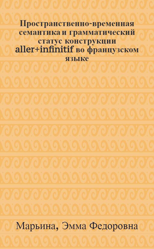 Пространственно-временная семантика и грамматический статус конструкции aller+infinitif во французском языке : Автореф. дис. на соиск. учен. степ. канд. филол. наук : (10.02.05)