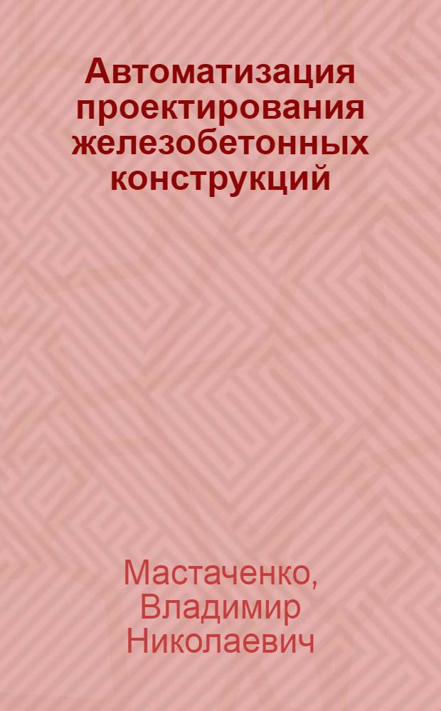 Автоматизация проектирования железобетонных конструкций : Основные направления и методы разраб. прогр. расчета и конструирования