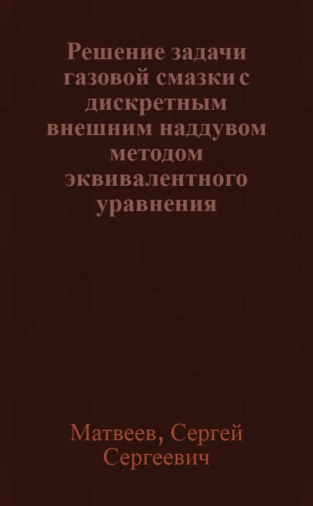 Решение задачи газовой смазки с дискретным внешним наддувом методом эквивалентного уравнения : Автореф. дис. на соиск. учен. степ. канд. физ.-мат. наук : (01.02.05)