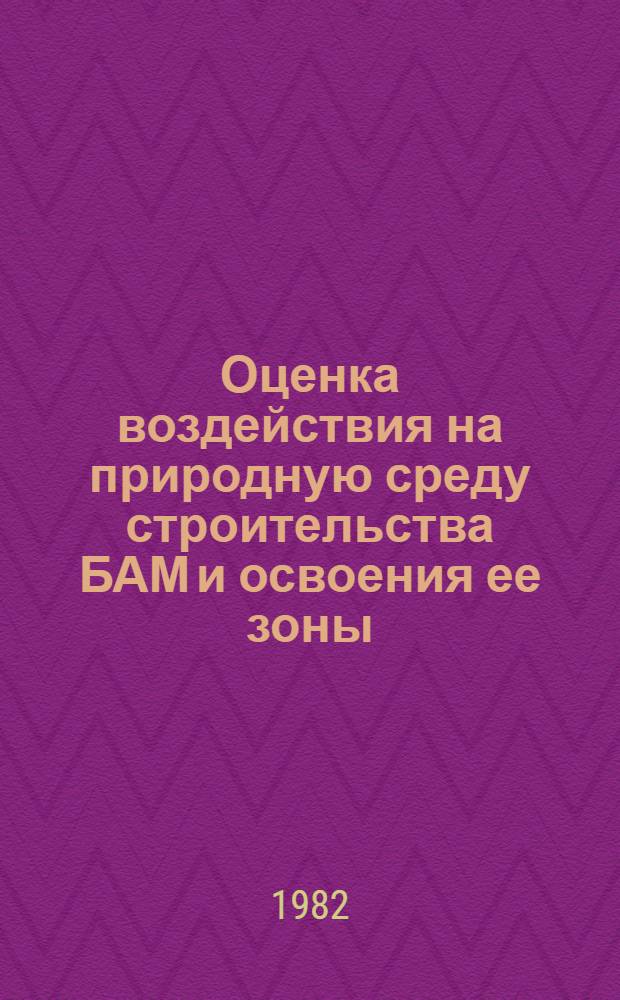 Оценка воздействия на природную среду строительства БАМ и освоения ее зоны : Обзор по отчетам о НИР и дис., поступившим во ВНТИЦентр в 1978-1981 гг., и открытым публикациям