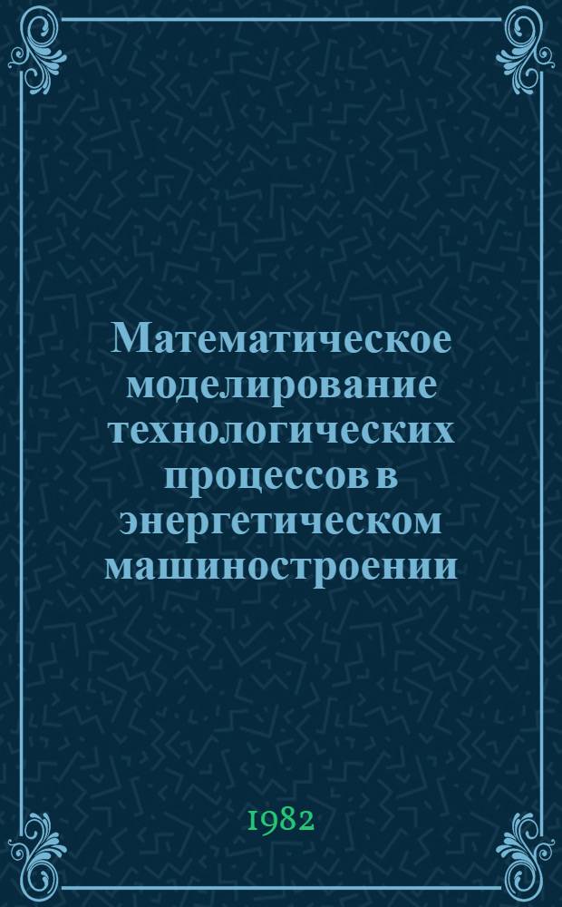 Математическое моделирование технологических процессов в энергетическом машиностроении : Сб. статей