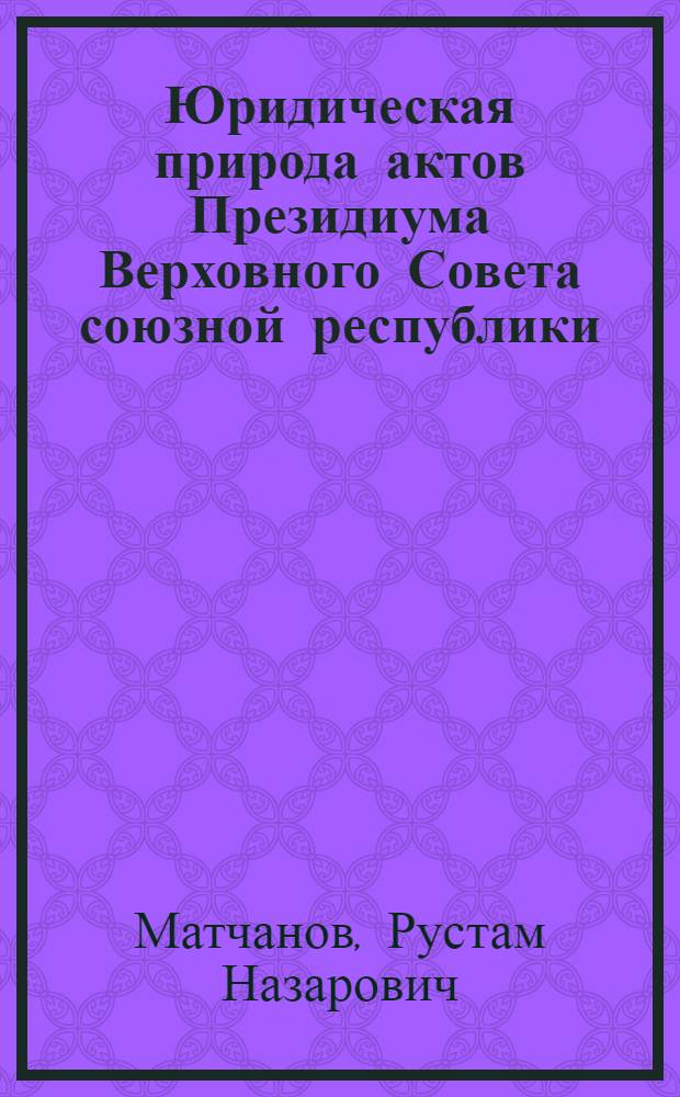 Юридическая природа актов Президиума Верховного Совета союзной республики : Автореф. дис. на соиск. учен. степ. канд. юрид. наук : (12.00.01)