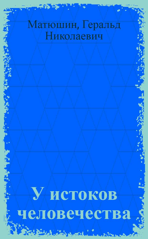 У истоков человечества : История происхождения человека