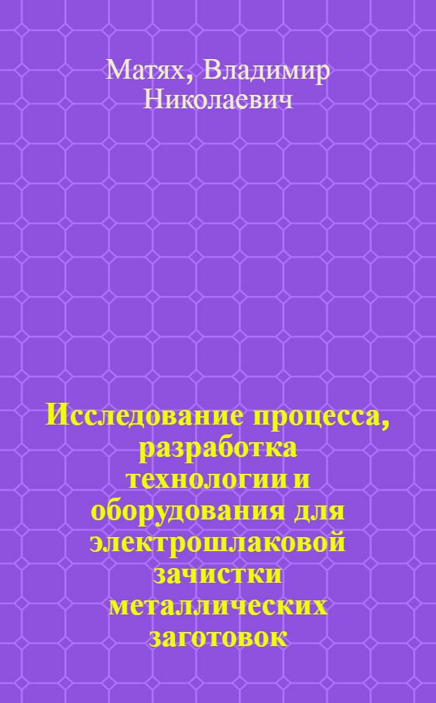 Исследование процесса, разработка технологии и оборудования для электрошлаковой зачистки металлических заготовок : Автореф. дис. на соиск. учен. степ. к. т. н