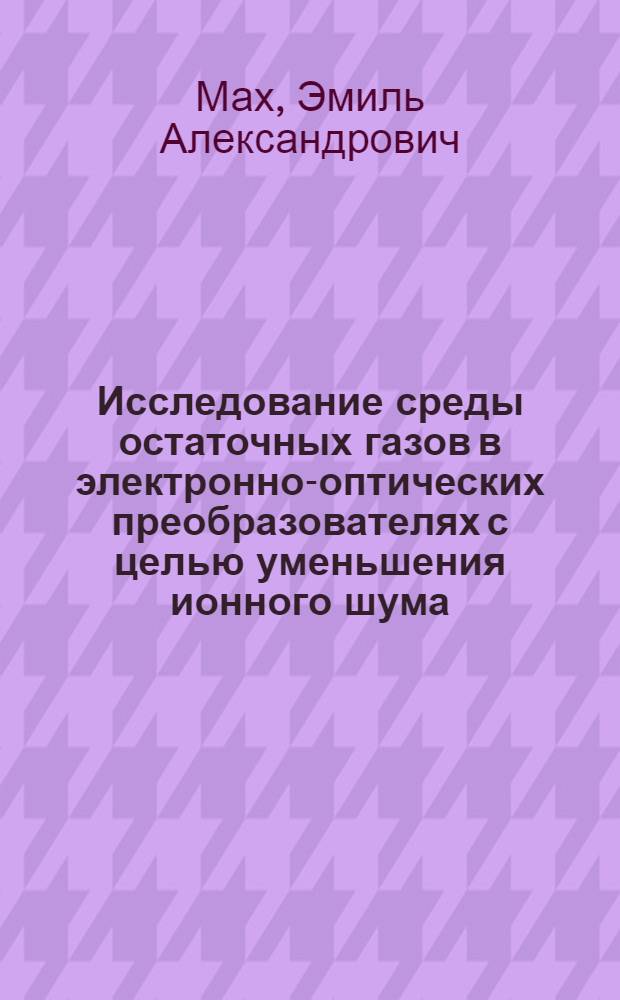 Исследование среды остаточных газов в электронно-оптических преобразователях с целью уменьшения ионного шума : Автореф. дис. на соиск. учен. степ. к. т. н