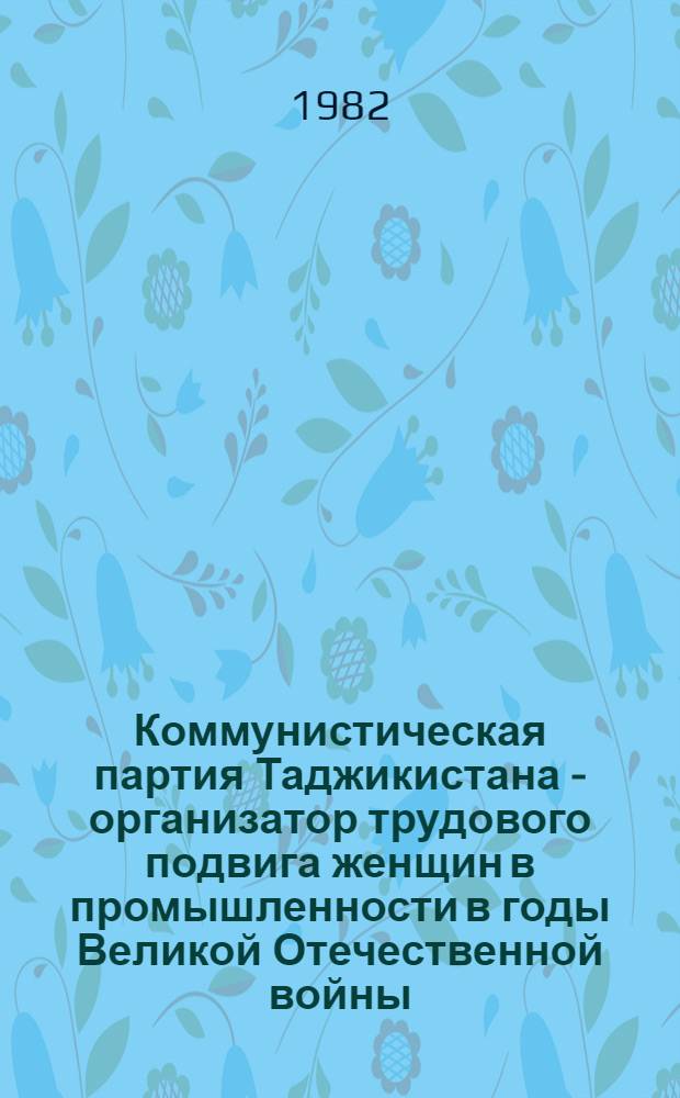 Коммунистическая партия Таджикистана - организатор трудового подвига женщин в промышленности в годы Великой Отечественной войны (1941-1945 гг.) : Автореф. дис. на соиск. учен. степ. канд. ист. наук : (07.00.01)