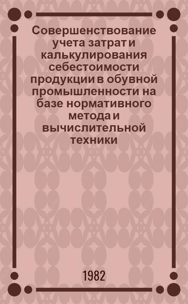 Совершенствование учета затрат и калькулирования себестоимости продукции в обувной промышленности на базе нормативного метода и вычислительной техники : (На прим. Киев. обувной ф-ки им. 10-летия комсомола Украины) : Автореф. дис. на соиск. учен. степ. канд. экон. наук : (08.00.12)