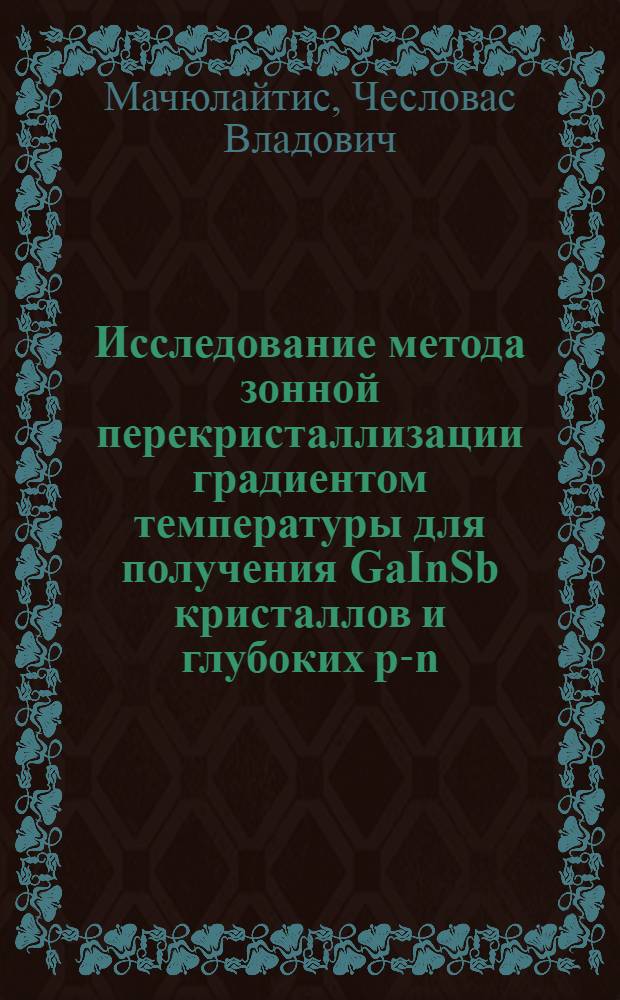 Исследование метода зонной перекристаллизации градиентом температуры для получения GaInSb кристаллов и глубоких p-n-переходов в Ge : Автореф. дис. на соиск. учен. степ. к. ф.-м. н