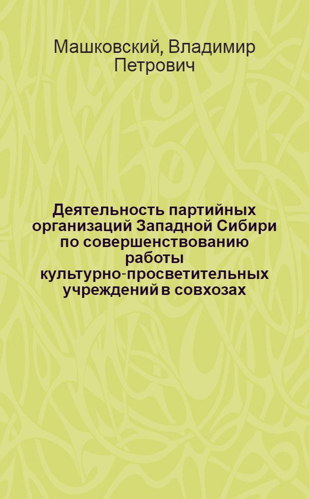 Деятельность партийных организаций Западной Сибири по совершенствованию работы культурно-просветительных учреждений в совхозах (1966-1975 гг.) : Автореф. дис. на соиск. учен. степ. канд. ист. наук : (07.00.01)