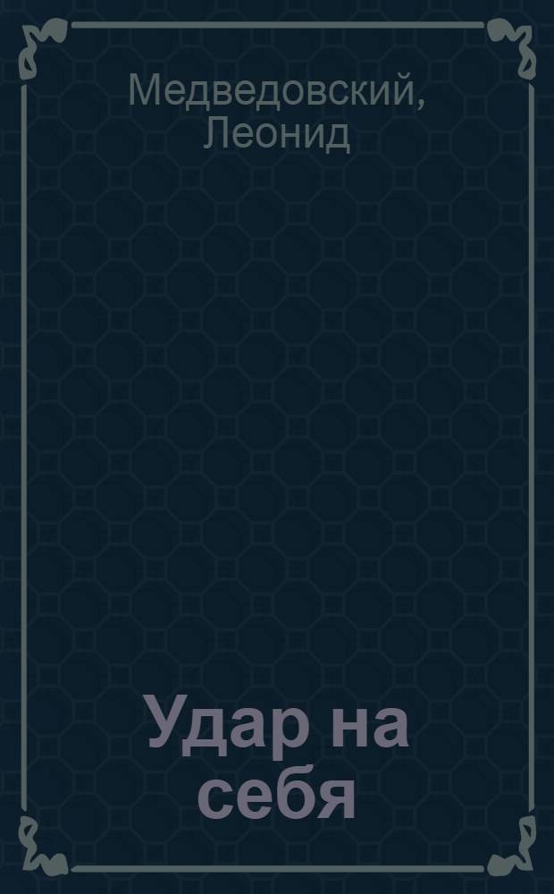 Удар на себя : Пьеса в 2 ч. : Репертуар Новомоск. гос. драм. театра