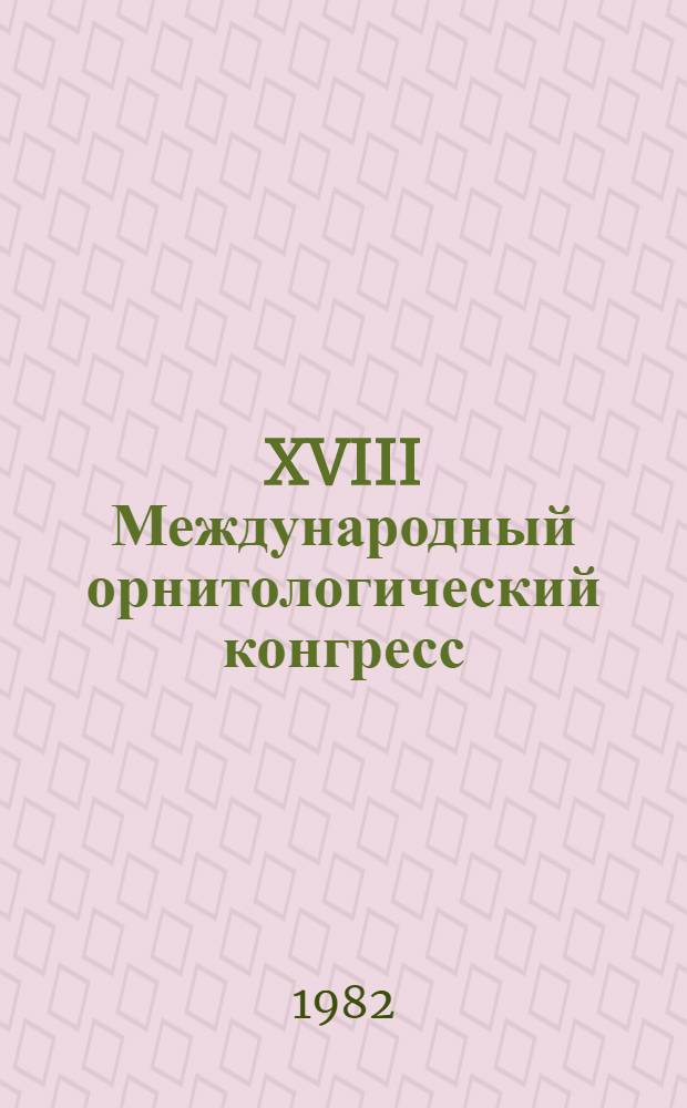 XVIII Международный орнитологический конгресс : Тез. докл. и стендовых сообщ