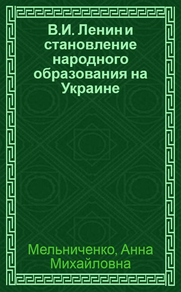 В.И. Ленин и становление народного образования на Украине : (Деятельность Ком. партии по созданию сов. системы нар. образования на Украине. 1917-1920 гг.)