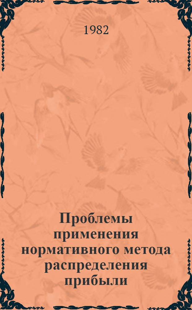 Проблемы применения нормативного метода распределения прибыли : Тез. докл. на Всесоюз. теорет. семинаре "Хоз. механизм зрелого социализма и гл. направления его развития" (Рига, май 1982 г.)