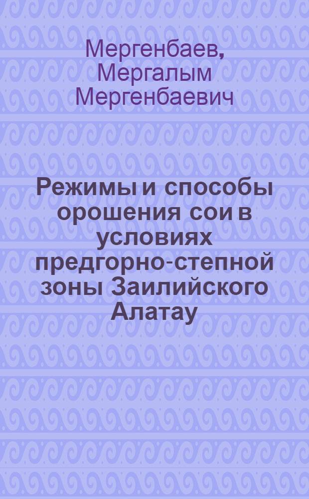 Режимы и способы орошения сои в условиях предгорно-степной зоны Заилийского Алатау : Автореф. дис. на соиск. учен. степ. канд. с.-х. наук : (06.01.02)