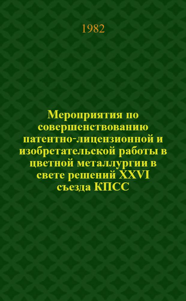 Мероприятия по совершенствованию патентно-лицензионной и изобретательской работы в цветной металлургии в свете решений XXVI съезда КПСС : (Тез. докл. к всесоюз. науч.-техн. совещ.)