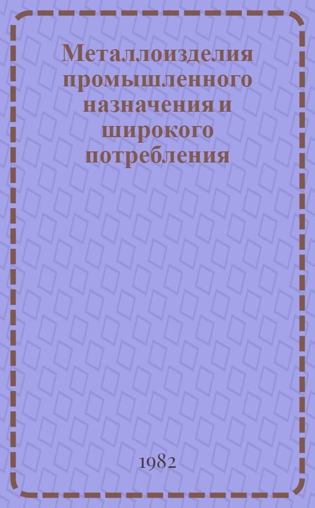 Металлоизделия промышленного назначения и широкого потребления : По состоянию на 01.01.82