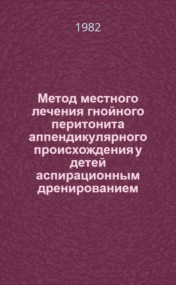 Метод местного лечения гнойного перитонита аппендикулярного происхождения у детей аспирационным дренированием : (Информ. письмо для общ. и дет. хирургов Моск. обл.)
