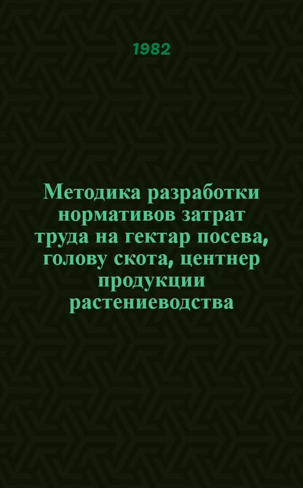 Методика разработки нормативов затрат труда на гектар посева, голову скота, центнер продукции растениеводства, животноводства и на 1000 рублей валовой продукции сельского хозяйства в госхозах, колхозах и в целом по общественному сектору при разных уровнях урожайности сельскохозяйственных культур и продуктивности животных (с выделением затрат труда на орошении)