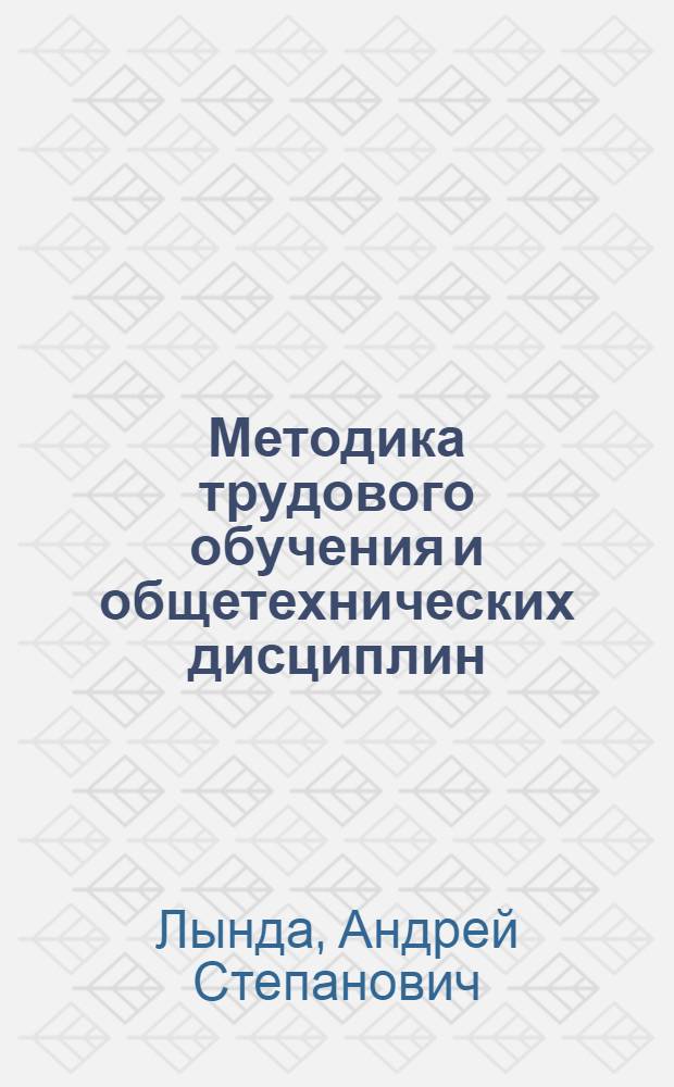 Методика трудового обучения и общетехнических дисциплин : Учеб. пособие для пед. ин-тов по спец. 2120 "Общетехн. дисциплины и труд"