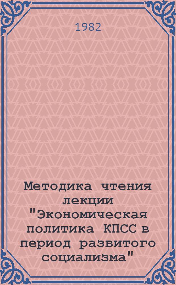 Методика чтения лекции "Экономическая политика КПСС в период развитого социализма" : (Метод. рекомендации в помощь преподавателям и лекторам системы повышения квалификации работников культуры)