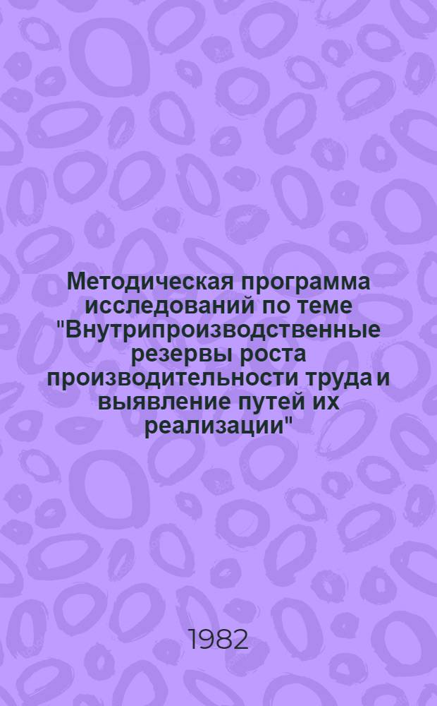 Методическая программа исследований по теме "Внутрипроизводственные резервы роста производительности труда и выявление путей их реализации" (4.2.1.2.5.1 плана научных исследований по естественным и общественным наукам на 1981-1985 гг.)