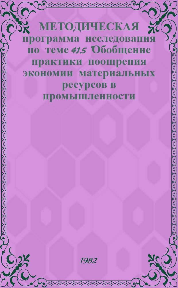МЕТОДИЧЕСКАЯ программа исследования по теме 4.1.5 "Обобщение практики поощрения экономии материальных ресурсов в промышленности, строительстве, сельском хозяйстве, транспорте и непроизводственных отраслях" : (Доклад с предложениями)