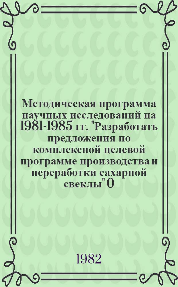 Методическая программа научных исследований на 1981-1985 гг. "Разработать предложения по комплексной целевой программе производства и переработки сахарной свеклы" 0.51.103