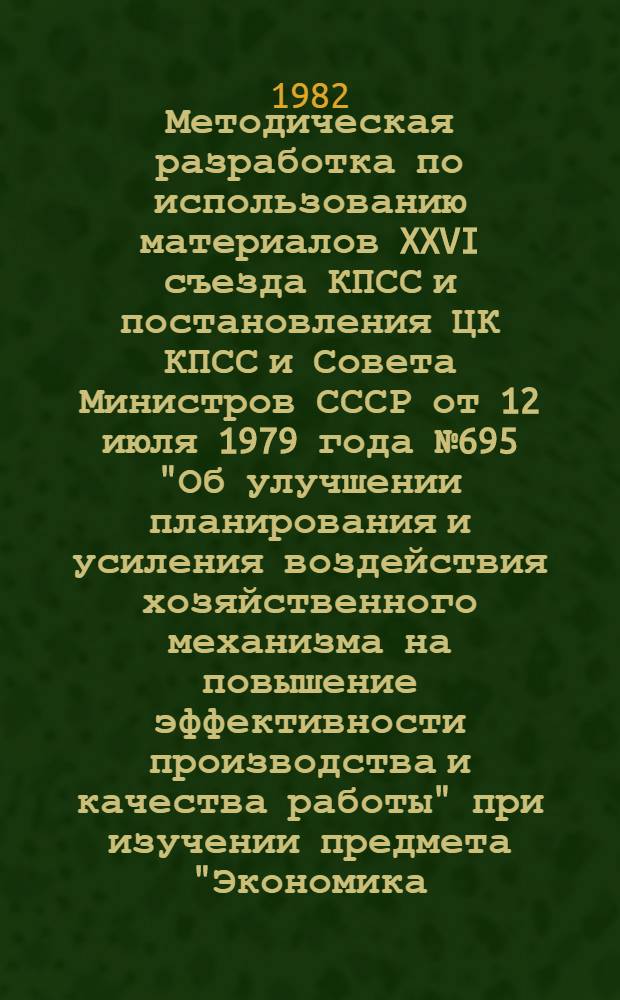 Методическая разработка по использованию материалов XXVI съезда КПСС и постановления ЦК КПСС и Совета Министров СССР от 12 июля 1979 года № 695 "Об улучшении планирования и усиления воздействия хозяйственного механизма на повышение эффективности производства и качества работы" при изучении предмета "Экономика, организация и планирование производства" : Для сред. спец. учеб. заведений