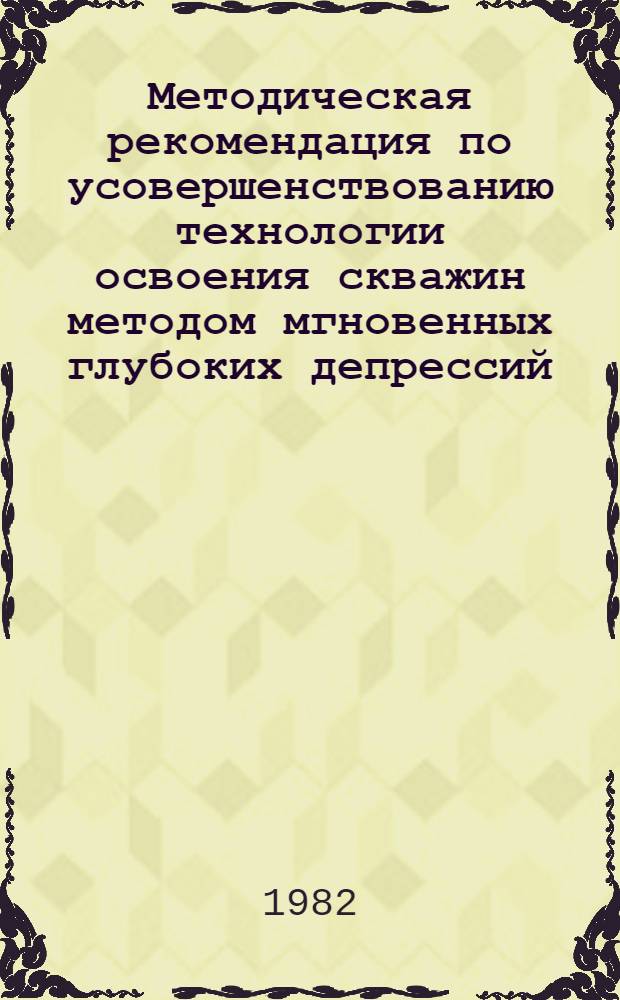 Методическая рекомендация по усовершенствованию технологии освоения скважин методом мгновенных глубоких депрессий