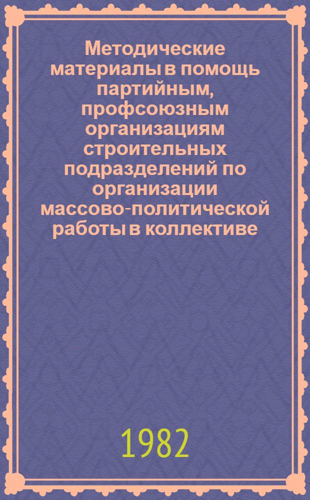 Методические материалы в помощь партийным, профсоюзным организациям строительных подразделений по организации массово-политической работы в коллективе