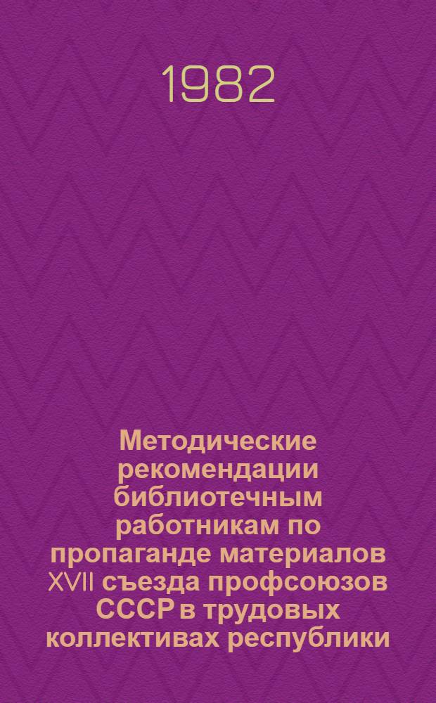 Методические рекомендации библиотечным работникам по пропаганде материалов XVII съезда профсоюзов СССР в трудовых коллективах республики