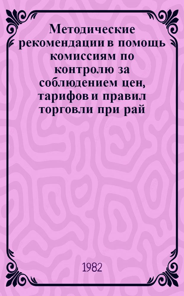 Методические рекомендации в помощь комиссиям по контролю за соблюдением цен, тарифов и правил торговли при рай(гор.) исполкомах