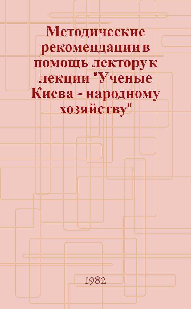 Методические рекомендации в помощь лектору к лекции "Ученые Киева - народному хозяйству"