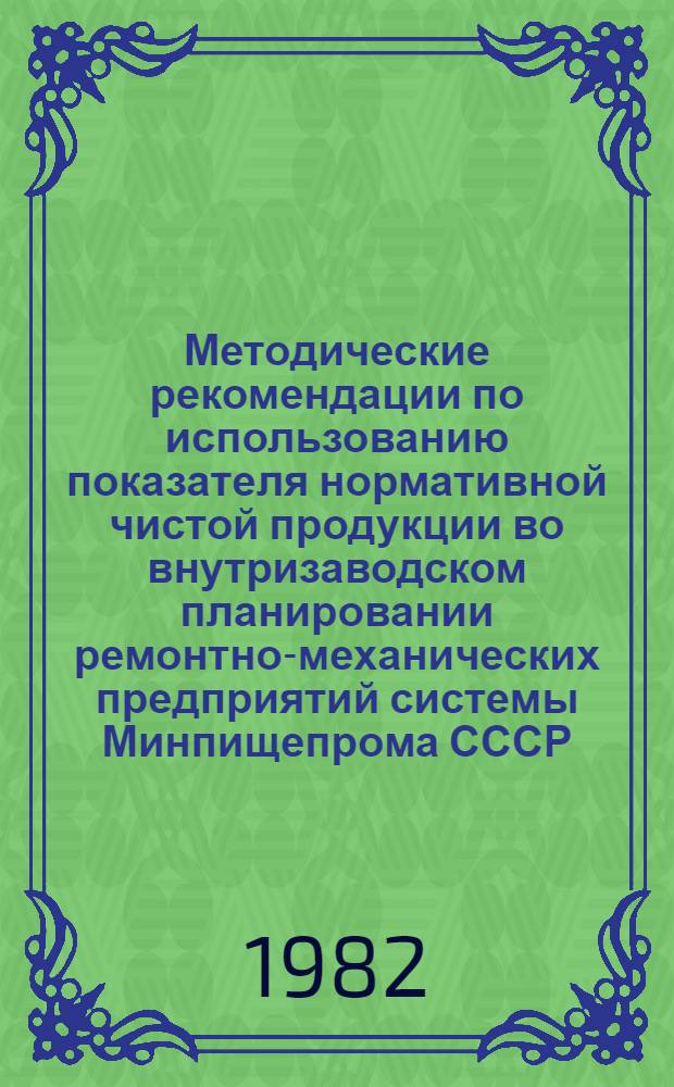 Методические рекомендации по использованию показателя нормативной чистой продукции во внутризаводском планировании ремонтно-механических предприятий системы Минпищепрома СССР