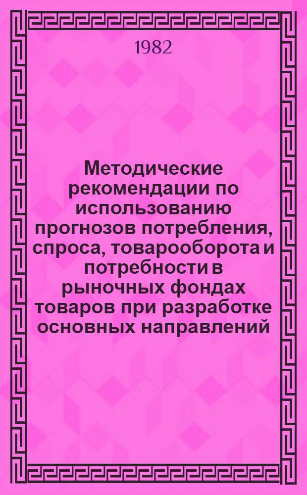 Методические рекомендации по использованию прогнозов потребления, спроса, товарооборота и потребности в рыночных фондах товаров при разработке основных направлений (на 10 лет), пятилетних и годовых планов развития торговли