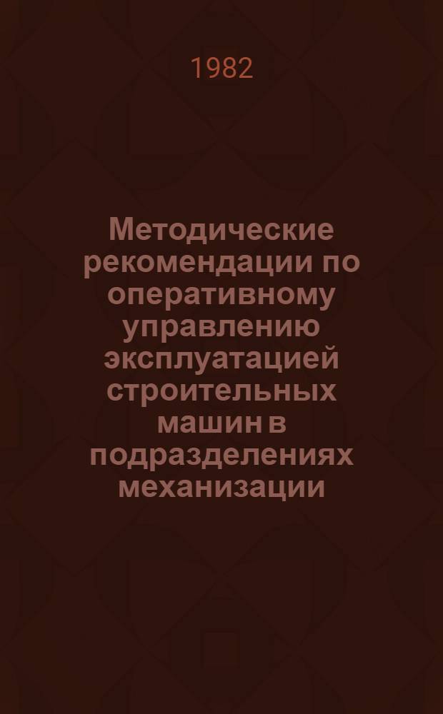 Методические рекомендации по оперативному управлению эксплуатацией строительных машин в подразделениях механизации