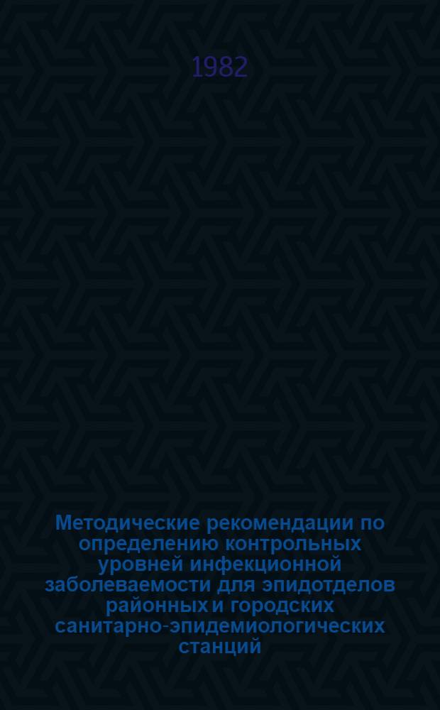 Методические рекомендации по определению контрольных уровней инфекционной заболеваемости для эпидотделов районных и городских санитарно-эпидемиологических станций : ОРДМР 8-82